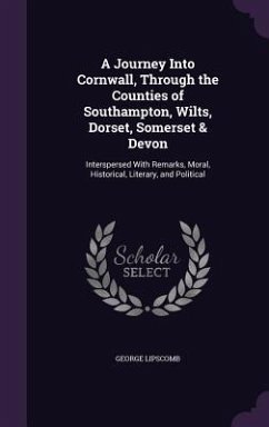 A Journey Into Cornwall, Through the Counties of Southampton, Wilts, Dorset, Somerset & Devon: Interspersed with Remarks, Moral, Historical, Literar - Lipscomb, George