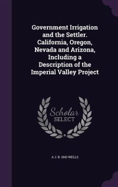 Government Irrigation and the Settler. California, Oregon, Nevada and Arizona, Including a Description of the Imperial Valley Project - Wells, A J B