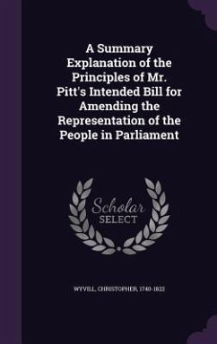 A Summary Explanation of the Principles of Mr. Pitt's Intended Bill for Amending the Representation of the People in Parliament - Wyvill, Christopher