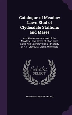 Catalogue of Meadow Lawn Stud of Clydesdale Stallions and Mares: And Also Announcement of the Meadow Lawn Herds of Short Horn Cattle and Guernsey Catt - Stud, Meadow Lawn