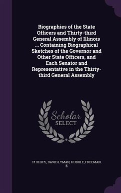 Biographies of the State Officers and Thirty-third General Assembly of Illinois ... Containing Biographical Sketches of the Governor and Other State Officers, and Each Senator and Representative in the Thirty-third General Assembly - Phillips, David Lyman; Huddle, Freeman E