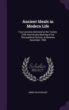 Ancient Ideals in Modern Life: Four Lectures Delivered at the Twenty-Fifth Anniversary Meeting of the Theosophical Society, at Benares, December, 190 - Besant, Annie Wood
