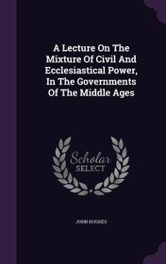 A Lecture On The Mixture Of Civil And Ecclesiastical Power, In The Governments Of The Middle Ages - Hughes, John