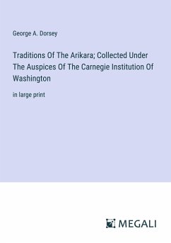 Traditions Of The Arikara; Collected Under The Auspices Of The Carnegie Institution Of Washington - Dorsey, George A.