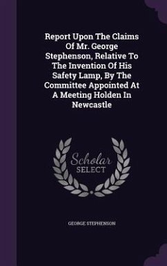 Report Upon The Claims Of Mr. George Stephenson, Relative To The Invention Of His Safety Lamp, By The Committee Appointed At A Meeting Holden In Newcastle - Stephenson, George