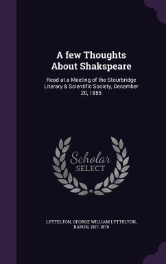 A Few Thoughts about Shakspeare: Read at a Meeting of the Stourbridge Literary & Scientific Society, December 20, 1855 - Lyttelton, George William Lyttelton