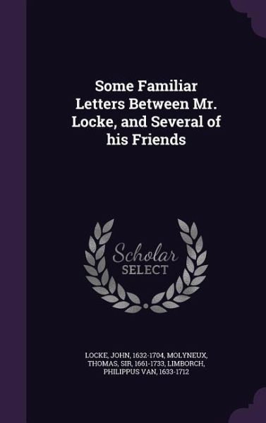 Some Familiar Letters Between Mr. Locke, and Several of His Friends Some Familiar Letters Between Mr. Locke, and Several of His Friends