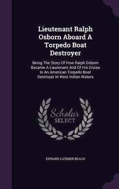 Lieutenant Ralph Osborn Aboard a Torpedo Boat Destroyer: Being the Story of How Ralph Osborn Became a Lieutenant and of His Cruise in an American Torp - Beach, Edward Latimer