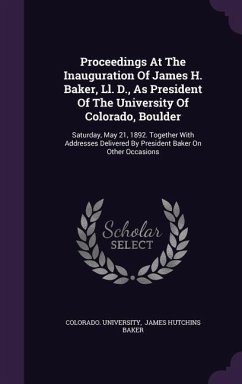 Proceedings at the Inauguration of James H. Baker, LL. D., as President of the University of Colorado, Boulder: Saturday, May 21, 1892. Together with - University, Colorado