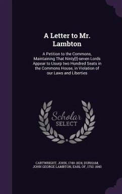 A Letter to Mr. Lambton: A Petition to the Commons, Maintaining That Ninty[!]-Seven Lords Appear to Usurp Two Hundred Seats in the Commons Hous - Cartwright, John