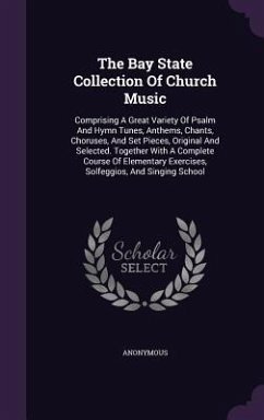 The Bay State Collection of Church Music: Comprising a Great Variety of Psalm and Hymn Tunes, Anthems, Chants, Choruses, and Set Pieces, Original and - Anonymous