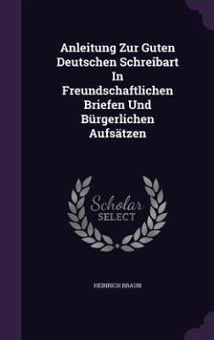 Anleitung Zur Guten Deutschen Schreibart In Freundschaftlichen Briefen Und Bürgerlichen Aufsätzen - Braun, Heinrich