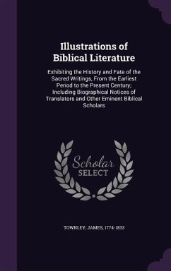 Illustrations of Biblical Literature: Exhibiting the History and Fate of the Sacred Writings, from the Earliest Period to the Present Century; Includi - Townley, James