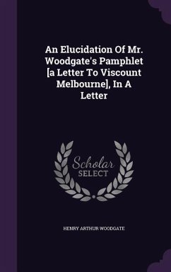 An Elucidation of Mr. Woodgate's Pamphlet [A Letter to Viscount Melbourne], in a Letter - Woodgate, Henry Arthur