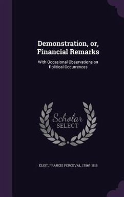 Demonstration, Or, Financial Remarks: With Occasional Observations on Political Occurrences - Eliot, Francis Perceval