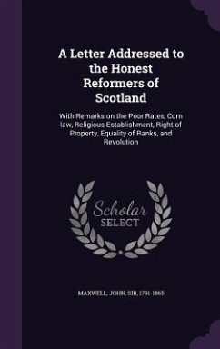 A Letter Addressed to the Honest Reformers of Scotland: With Remarks on the Poor Rates, Corn Law, Religious Establishment, Right of Property, Equali - Maxwell, John