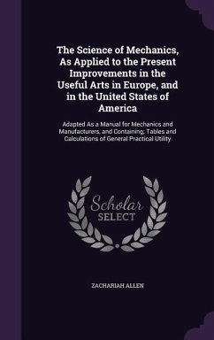 The Science of Mechanics, As Applied to the Present Improvements in the Useful Arts in Europe, and in the United States of America - Allen, Zachariah