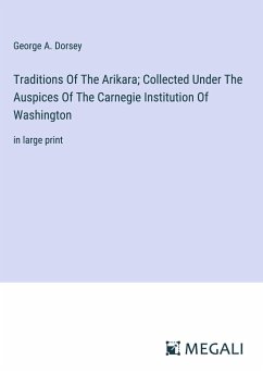 Traditions Of The Arikara; Collected Under The Auspices Of The Carnegie Institution Of Washington - Dorsey, George A.