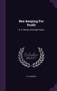 Bee-Keeping for Profit: W. S. Morley, with Eight Plates - Morley, W. S.