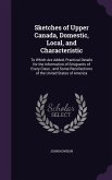 Sketches of Upper Canada, Domestic, Local, and Characteristic: To Which Are Added, Practical Details for the Information of Emigrants of Every Class;