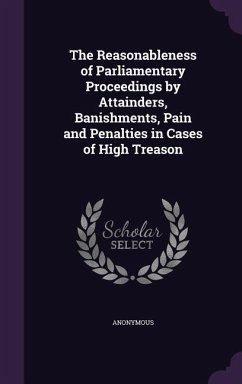 The Reasonableness of Parliamentary Proceedings by Attainders, Banishments, Pain and Penalties in Cases of High Treason - Anonymous