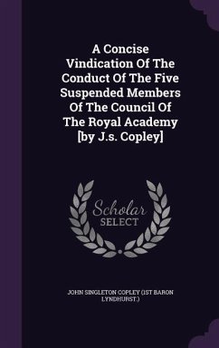 A Concise Vindication of the Conduct of the Five Suspended Members of the Council of the Royal Academy [By J.S. Copley]
