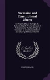 Secession and Constitutional Liberty: In Which Is Shown the Right of a Nation to Secede from a Compact of Federation and That Such Right Is Necessary