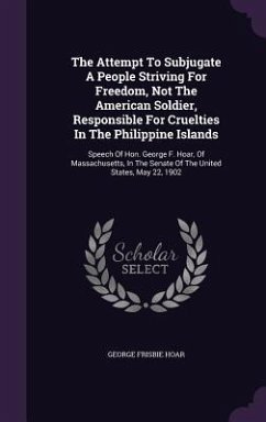 The Attempt To Subjugate A People Striving For Freedom, Not The American Soldier, Responsible For Cruelties In The Philippine Islands - Hoar, George Frisbie