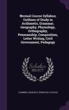 Normal Course Syllabus; Outlines of Study in Arithmetic, Grammar, Geography, Physiology, Orthography, Penmanship, Composition, Letter Writing, Civil Government, Pedagogy - Clemmer, Charles H [From Old Catalog]