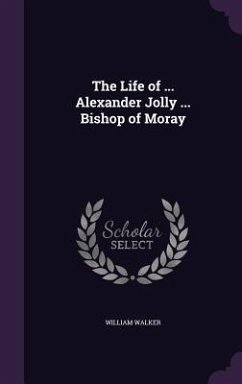 The Life of ... Alexander Jolly ... Bishop of Moray - Walker, William