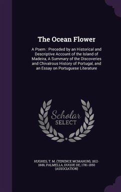 The Ocean Flower: A Poem: Preceded by an Historical and Descriptive Account of the Island of Madeira, a Summary of the Discoveries and C - Hughes, T. M. 1812-1849; Palmella, Duque De