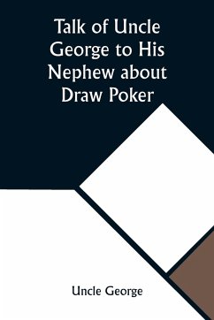 Talk of Uncle George to His Nephew about Draw Poker Containing valuable suggestions in connection with this great American game. Also, instruction and directions to clubs and social card parties, whose members play only for recreation and pastime, with ti - George, Uncle