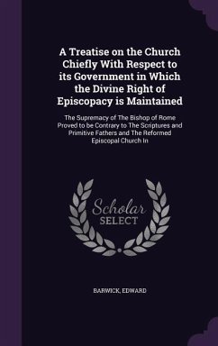 A Treatise on the Church Chiefly With Respect to its Government in Which the Divine Right of Episcopacy is Maintained - Barwick, Edward