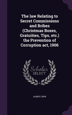 The Law Relating to Secret Commissions and Bribes (Christmas Boxes, Gratuities, Tips, Etc.) the Prevention of Corruption ACT, 1906 - Crew, Albert