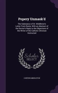 Popery Unmask'd: The Substance of Dr. Middleton's Letter from Rome, with an Abstract of the Doctor's Reply to the Objections of the Wri - Middleton, Conyers