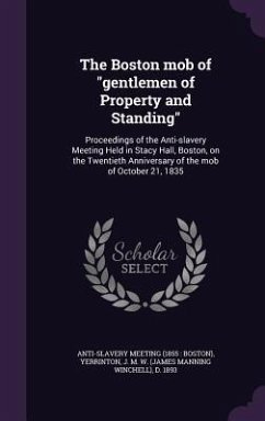 The Boston Mob of Gentlemen of Property and Standing: Proceedings of the Anti-Slavery Meeting Held in Stacy Hall, Boston, on the Twentieth Anniversary - Meeting, Anti-Slavery; Yerrinton, James Manning Winchell