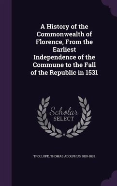 A History of the Commonwealth of Florence, from the Earliest Independence of the Commune to the Fall of the Republic in 1531 - Trollope, Thomas Adolphus