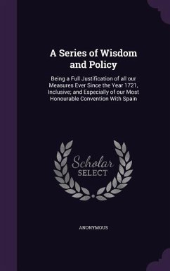 A Series of Wisdom and Policy: Being a Full Justification of All Our Measures Ever Since the Year 1721, Inclusive; And Especially of Our Most Honour - Anonymous