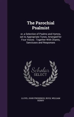 The Parochial Psalmist: Or, a Selection of Psalms and Hymns, Set to Appropriate Tunes, Arranged for Four Voices: Together with Chants, Sanctus - Lloyd, John Frederick; Buck, William Henry
