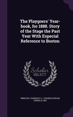 The Playgoers' Year-Book, for 1888. Story of the Stage the Past Year with Especial Reference to Boston - Wingate, Charles E. L. B. 1861