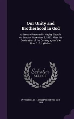 Our Unity and Brotherhood in God: A Sermon Preached in Hagley Church, on Sunday, November 8, 1863, After the Celebration of the Coming Age of the Hon. - Lyttelton, W. H. 1820-1884