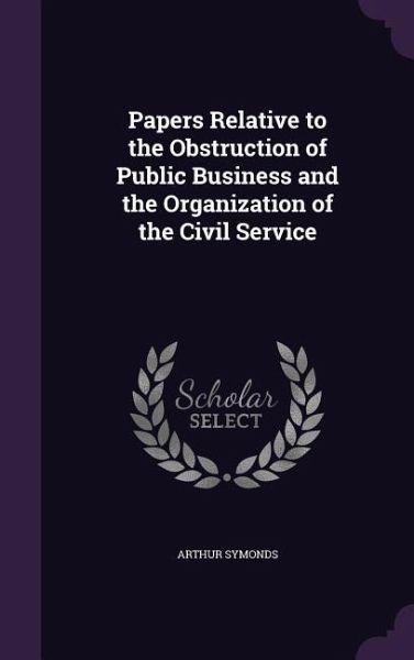 Papers Relative to the Obstruction of Public Business and the Organization of the Civil Service Papers Relative to the Obstruction of Public Business and the Organization of the Civil Service