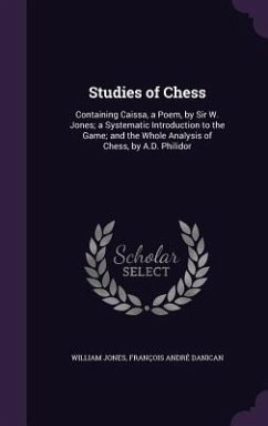 Studies of Chess: Containing Caissa, a Poem, by Sir W. Jones; A Systematic Introduction to the Game; And the Whole Analysis of Chess, by - Jones, William; Danican, Francois Andre