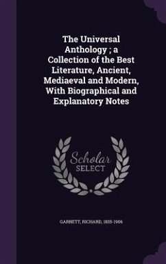 The Universal Anthology; a Collection of the Best Literature, Ancient, Mediaeval and Modern, With Biographical and Explanatory Notes - Garnett, Richard