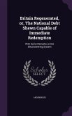 Britain Regenerated, Or, the National Debt Shewn Capable of Immediate Redemption: With Some Remarks on the Electioneering System