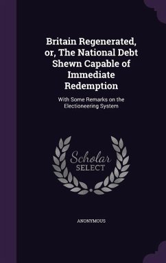 Britain Regenerated, Or, the National Debt Shewn Capable of Immediate Redemption: With Some Remarks on the Electioneering System - Anonymous