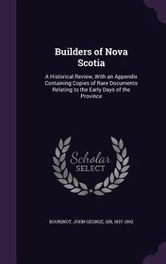 Builders of Nova Scotia: A Historical Review, with an Appendix Containing Copies of Rare Documents Relating to the Early Days of the Province - Bourinot, John George