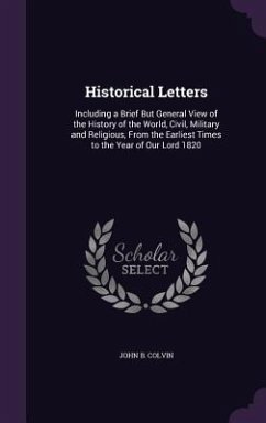 Historical Letters: Including a Brief But General View of the History of the World, Civil, Military and Religious, from the Earliest Times - Colvin, John B.