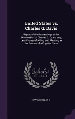 United States vs. Charles G. Davis: Report of the Proceedings at the Examination of Charles G. Davis, Esq., on a Charge of Aiding and Abetting in the - Davis, Charles G.
