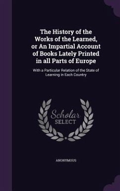 The History of the Works of the Learned, or an Impartial Account of Books Lately Printed in All Parts of Europe: With a Particular Relation of the Sta - Anonymous